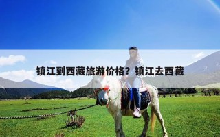 鎮江到西藏旅游價格？鎮江去西藏