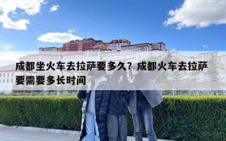 成都坐火車去拉薩要多久？成都火車去拉薩 要需要多長時間