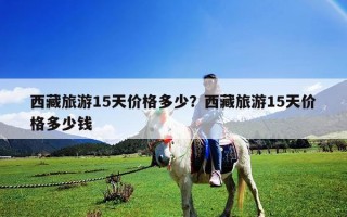 西藏旅游15天價格多少？西藏旅游15天價格多少錢