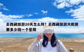 去西藏旅游20天怎么樣？去西藏旅游大概需要多少錢一個星期