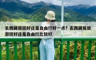 去西藏報團(tuán)好還是自由行好一點？去西藏報旅游團(tuán)好還是自由行比較好