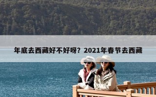 年底去西藏好不好呀？2021年春節去西藏
