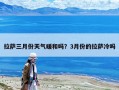 拉薩三月份天氣暖和嗎？3月份的拉薩冷嗎