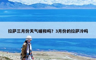 拉薩三月份天氣暖和嗎？3月份的拉薩冷嗎