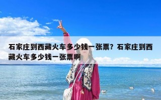 石家莊到西藏火車多少錢一張票？石家莊到西藏火車多少錢一張票啊