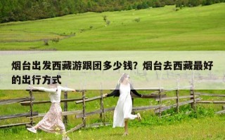 煙臺(tái)出發(fā)西藏游跟團(tuán)多少錢(qián)？煙臺(tái)去西藏最好的出行方式