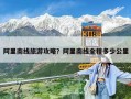 阿里南線旅游攻略？阿里南線全程多少公里