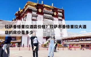拉薩香格里拉酒店價(jià)格？拉薩市香格里拉大酒店的房?jī)r(jià)是多少