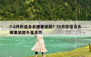 7.8月份適合去哪里旅游？78月份適合去哪里旅游不是太熱