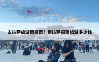 去拉薩旅游團報團？到拉薩報團旅游多少錢