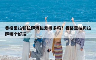 香格里拉和拉薩海拔差得多嗎？香格里拉和拉薩哪個好玩