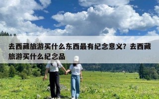 去西藏旅游買什么東西最有紀(jì)念意義？去西藏旅游買什么紀(jì)念品
