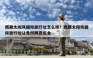 西藏太陽風國際旅行社怎么樣？西藏太陽風國際旅行社讓先付兩百定金