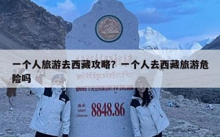 一個人旅游去西藏攻略？一個人去西藏旅游危險嗎