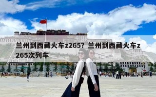 蘭州到西藏火車z265？蘭州到西藏火車z265次列車