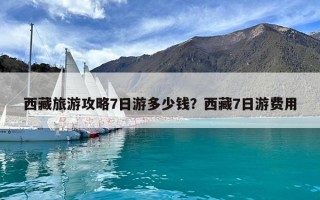 西藏旅游攻略7日游多少錢？西藏7日游費(fèi)用