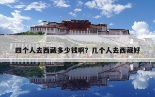 四個人去西藏多少錢啊？幾個人去西藏好