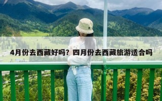 4月份去西藏好嗎？四月份去西藏旅游適合嗎