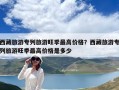 西藏旅游專列旅游旺季最高價格？西藏旅游專列旅游旺季最高價格是多少