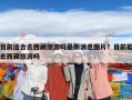 目前適合去西藏旅游嗎最新消息圖片？目前能去西藏旅游嗎