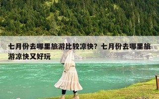 七月份去哪里旅游比較涼快?七月份去哪里旅游涼快又好玩 七月份去哪里旅游比較涼快?七月份去哪里旅游涼快又好玩