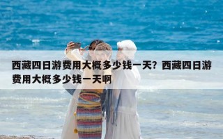 西藏四日游費用大概多少錢一天？西藏四日游費用大概多少錢一天啊