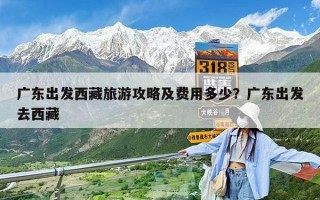 廣東出發(fā)西藏旅游攻略及費(fèi)用多少？廣東出發(fā)去西藏
