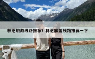 林芝旅游線路推薦？林芝旅游線路推薦一下