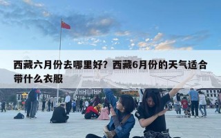 西藏六月份去哪里好？西藏6月份的天氣適合帶什么衣服