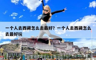 一個(gè)人去西藏怎么去最好？一個(gè)人去西藏怎么去最好玩