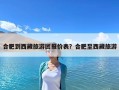 合肥到西藏旅游團(tuán)報(bào)價(jià)表？合肥至西藏旅游