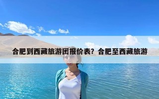 合肥到西藏旅游團報價表？合肥至西藏旅游