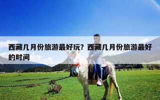 西藏幾月份旅游最好玩？西藏幾月份旅游最好的時間