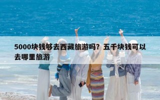5000塊錢夠去西藏旅游嗎？五千塊錢可以去哪里旅游