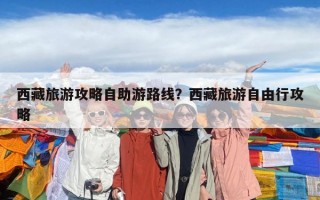 西藏旅游攻略自助游路線？西藏旅游自由行攻略