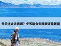 冬天適合去西藏？冬天適合去西藏還是新疆