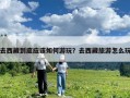 去西藏到底應(yīng)該如何游玩？去西藏旅游怎么玩