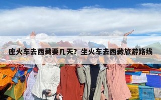 座火車(chē)去西藏要幾天？坐火車(chē)去西藏旅游路線(xiàn)