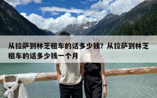 從拉薩到林芝租車的話多少錢？從拉薩到林芝租車的話多少錢一個(gè)月