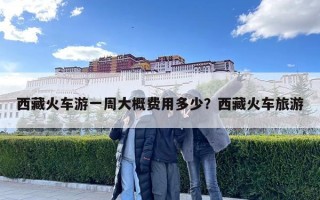 西藏火車游一周大概費用多少？西藏火車旅游