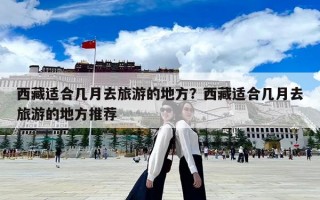 西藏適合幾月去旅游的地方？西藏適合幾月去旅游的地方推薦