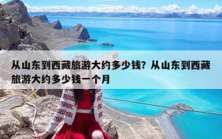 從山東到西藏旅游大約多少錢？從山東到西藏旅游大約多少錢一個月