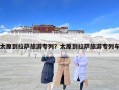 太原到拉薩旅游專列？太原到拉薩旅游專列車