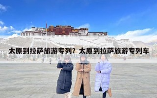 太原到拉薩旅游專列？太原到拉薩旅游專列車