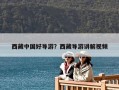 西藏中國(guó)好導(dǎo)游？西藏導(dǎo)游講解視頻