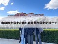 去西藏車費多少錢？去西藏車費多少錢一個
