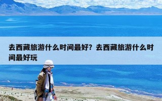 去西藏旅游什么時間最好？去西藏旅游什么時間最好玩