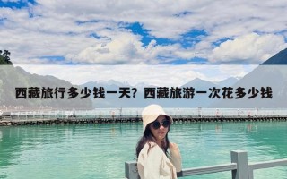 西藏旅行多少錢一天？西藏旅游一次花多少錢