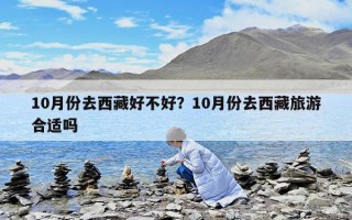 10月份去西藏好不好？10月份去西藏旅游合適嗎