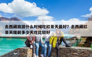 去西藏旅游什么時候吃紅景天最好？去西藏紅景天提前多少天吃比較好